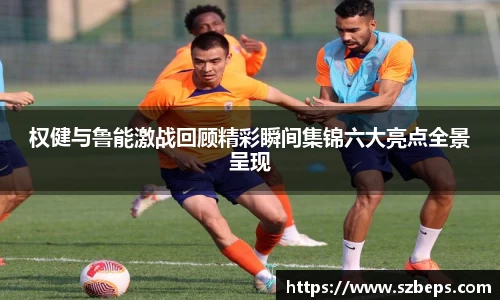 权健与鲁能激战回顾精彩瞬间集锦六大亮点全景呈现
